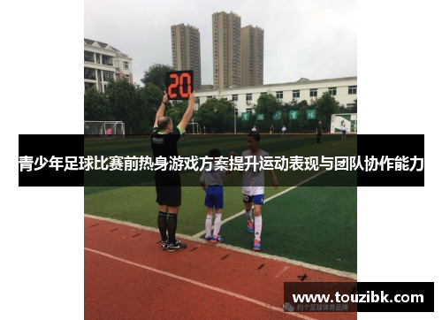 青少年足球比赛前热身游戏方案提升运动表现与团队协作能力