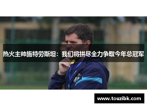 热火主帅施特劳斯坦：我们将拼尽全力争取今年总冠军